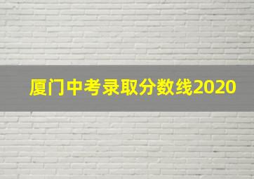 厦门中考录取分数线2020