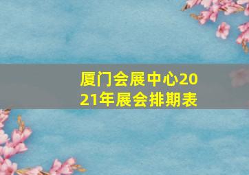 厦门会展中心2021年展会排期表