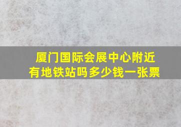 厦门国际会展中心附近有地铁站吗多少钱一张票