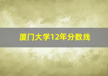 厦门大学12年分数线