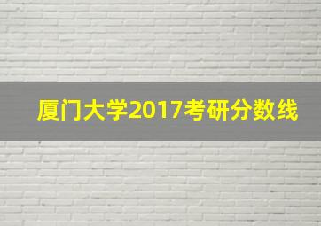 厦门大学2017考研分数线