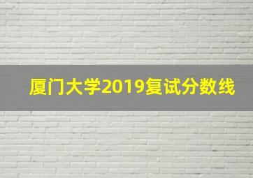 厦门大学2019复试分数线