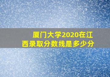 厦门大学2020在江西录取分数线是多少分