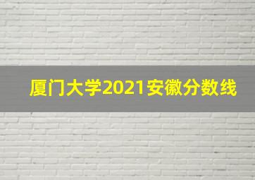 厦门大学2021安徽分数线