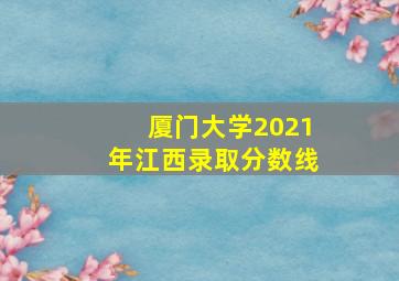 厦门大学2021年江西录取分数线