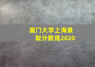 厦门大学上海录取分数线2020