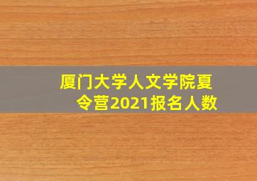 厦门大学人文学院夏令营2021报名人数