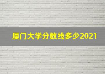 厦门大学分数线多少2021