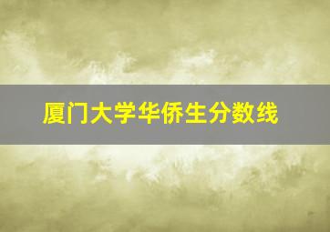 厦门大学华侨生分数线