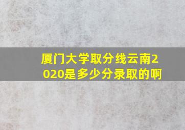 厦门大学取分线云南2020是多少分录取的啊