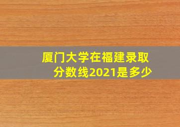 厦门大学在福建录取分数线2021是多少