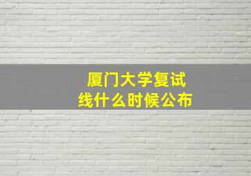 厦门大学复试线什么时候公布