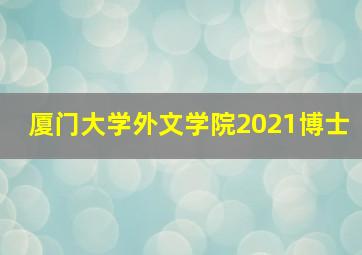 厦门大学外文学院2021博士