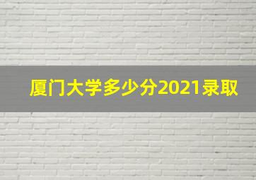 厦门大学多少分2021录取