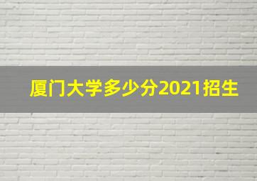 厦门大学多少分2021招生