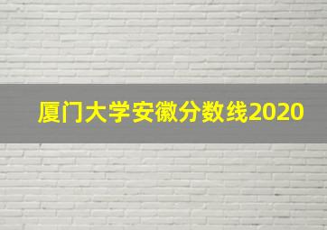 厦门大学安徽分数线2020