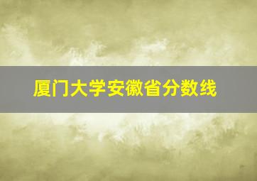 厦门大学安徽省分数线