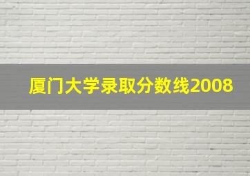 厦门大学录取分数线2008