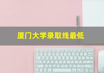 厦门大学录取线最低