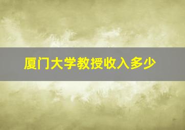 厦门大学教授收入多少