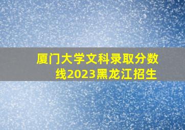 厦门大学文科录取分数线2023黑龙江招生