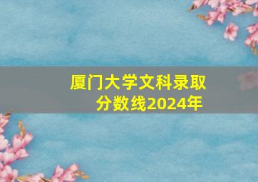 厦门大学文科录取分数线2024年