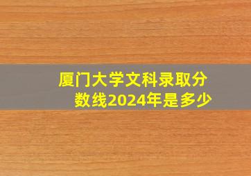 厦门大学文科录取分数线2024年是多少