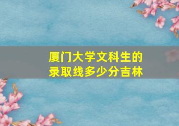 厦门大学文科生的录取线多少分吉林