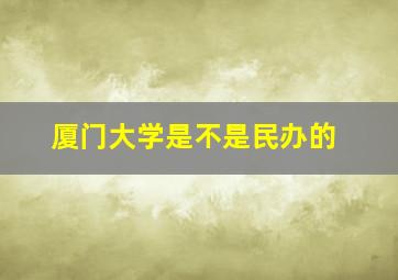 厦门大学是不是民办的