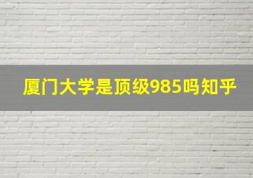 厦门大学是顶级985吗知乎