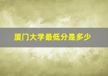 厦门大学最低分是多少