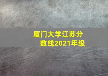 厦门大学江苏分数线2021年级