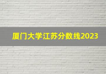 厦门大学江苏分数线2023