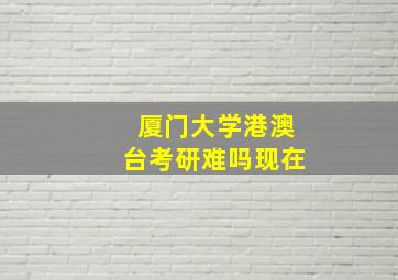 厦门大学港澳台考研难吗现在