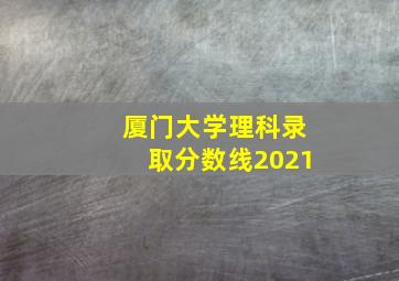 厦门大学理科录取分数线2021