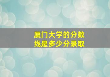 厦门大学的分数线是多少分录取