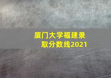 厦门大学福建录取分数线2021