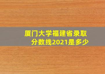 厦门大学福建省录取分数线2021是多少