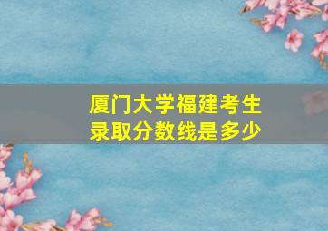 厦门大学福建考生录取分数线是多少