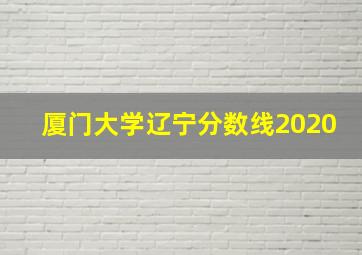 厦门大学辽宁分数线2020