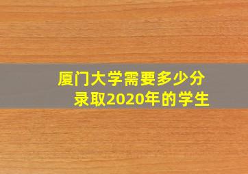 厦门大学需要多少分录取2020年的学生