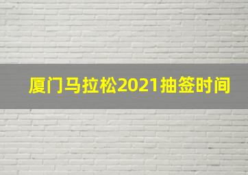 厦门马拉松2021抽签时间