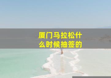 厦门马拉松什么时候抽签的