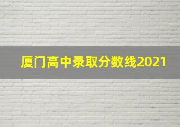 厦门高中录取分数线2021