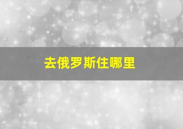 去俄罗斯住哪里