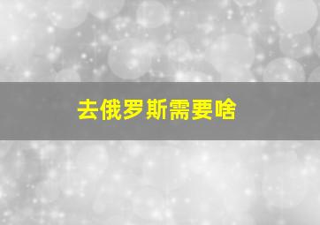 去俄罗斯需要啥