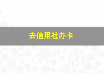 去信用社办卡