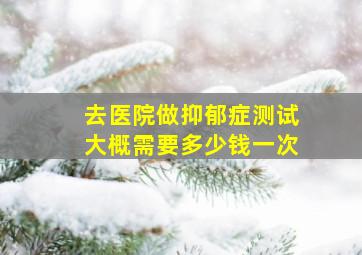 去医院做抑郁症测试大概需要多少钱一次