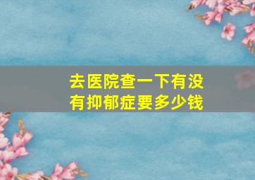 去医院查一下有没有抑郁症要多少钱