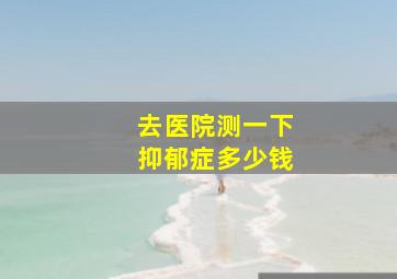 去医院测一下抑郁症多少钱